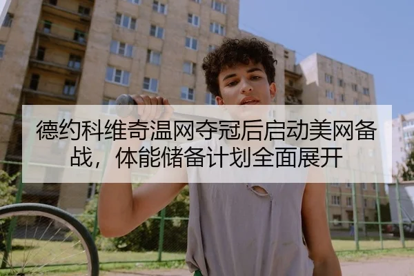 德约科维奇温网夺冠后启动美网备战，体能储备计划全面展开
